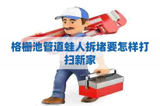 格栅池管道蛙人拆堵要怎样打扫新家