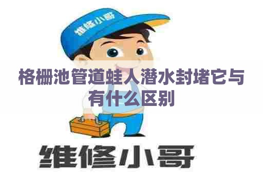 格栅池管道蛙人潜水封堵它与有什么区别