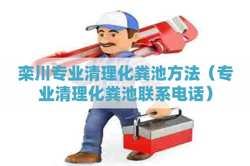 栾川专业清理化粪池方法（专业清理化粪池联系电话）