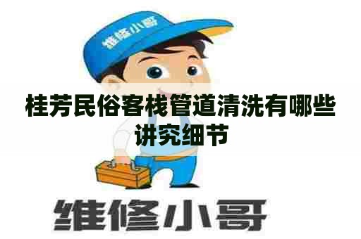 桂芳民俗客栈管道清洗有哪些讲究细节
