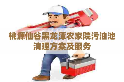 桃源仙谷黑龙潭农家院污油池清理方案及服务