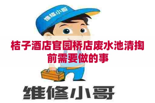 桔子酒店官园桥店废水池清掏前需要做的事