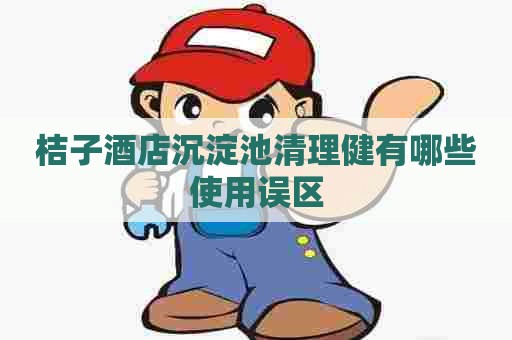 桔子酒店沉淀池清理健有哪些使用误区
