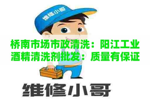 桥南市场市政清洗：阳江工业酒精清洗剂批发：质量有保证，价格实惠