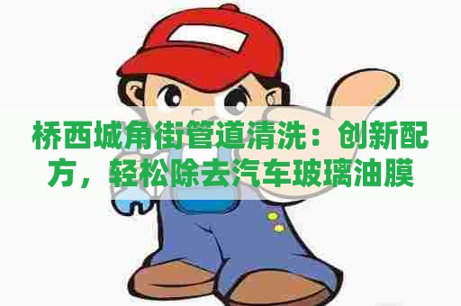 桥西城角街管道清洗:创新配方,轻松除去汽车玻璃油膜 桥西城角街管道清洗:创新配方,轻松除去汽车玻璃油膜