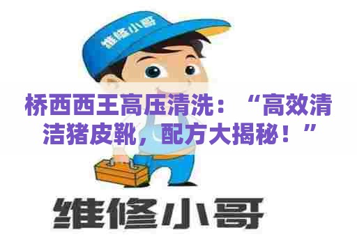 桥西西王高压清洗:“高效清洁猪皮靴,配方大揭秘!” 桥西西王高压清洗:“高效清洁猪皮靴,配方大揭秘!”