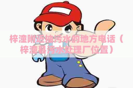 梓潼附近抽污水的地方电话(梓潼县污水处理厂位置) 梓潼附近抽污水的地方电话(梓潼县污水处理厂位置)