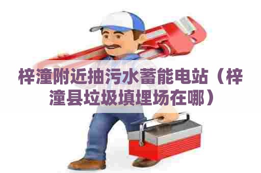 梓潼附近抽污水蓄能电站（梓潼县垃圾填埋场在哪）