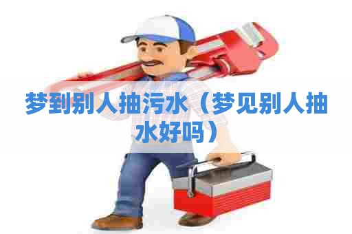 梦到别人抽污水（梦见别人抽水好吗）