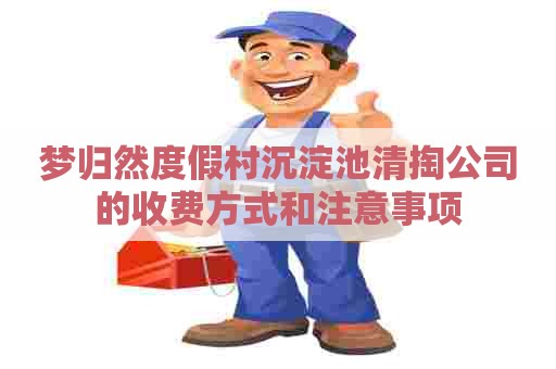 梦归然度假村沉淀池清掏公司的收费方式和注意事项 梦归然度假村沉淀池清掏公司的收费方式和注意事项