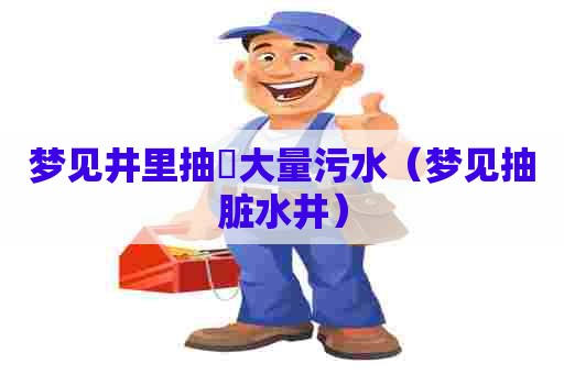 梦见井里抽岀大量污水（梦见抽脏水井）