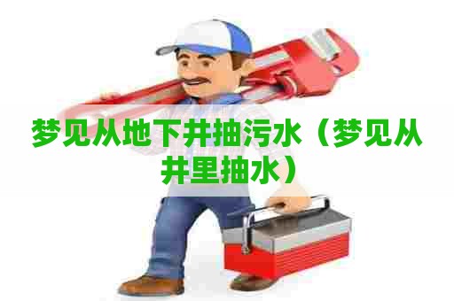 梦见从地下井抽污水(梦见从井里抽水) 梦见从地下井抽污水(梦见从井里抽水)