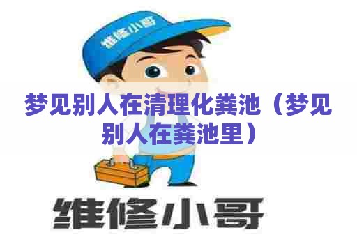 梦见别人在清理化粪池（梦见别人在粪池里）
