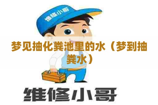 梦见抽化粪池里的水(梦到抽粪水) 梦见抽化粪池里的水(梦到抽粪水)