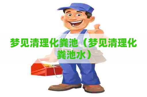 梦见清理化粪池（梦见清理化粪池水）