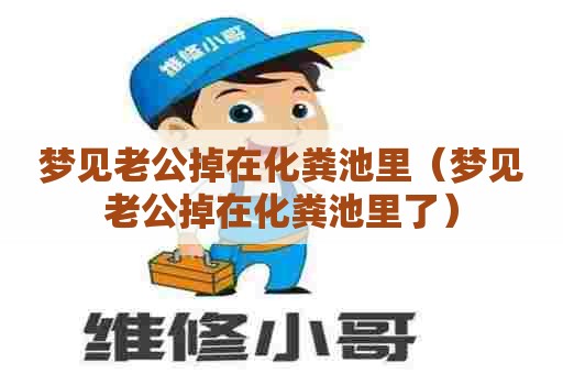 梦见老公掉在化粪池里（梦见老公掉在化粪池里了）