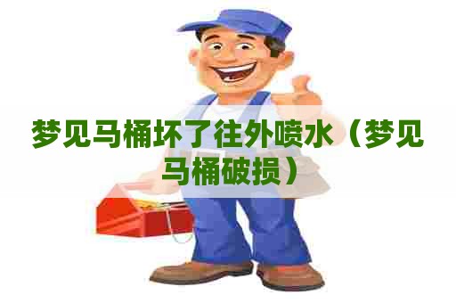 梦见马桶坏了往外喷水(梦见马桶破损) 梦见马桶坏了往外喷水(梦见马桶破损)