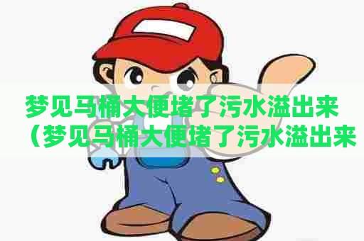 梦见马桶大便堵了污水溢出来（梦见马桶大便堵了污水溢出来什么预兆）