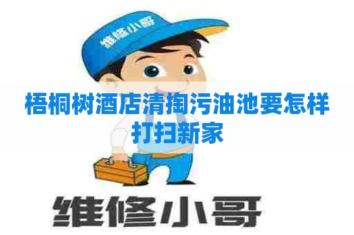 梧桐树酒店清掏污油池要怎样打扫新家