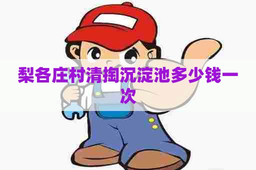 梨各庄村清掏沉淀池多少钱一次 梨各庄村清掏沉淀池多少钱一次