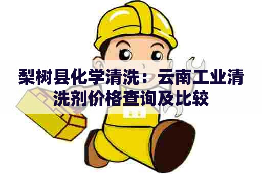 梨树县化学清洗：云南工业清洗剂价格查询及比较