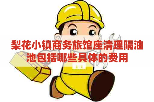 梨花小镇商务旅馆座清理隔油池包括哪些具体的费用