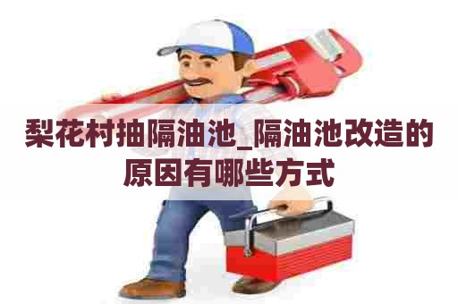 梨花村抽隔油池_隔油池改造的原因有哪些方式 梨花村抽隔油池_隔油池改造的原因有哪些方式