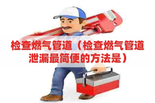 检查燃气管道（检查燃气管道泄漏最简便的方法是）