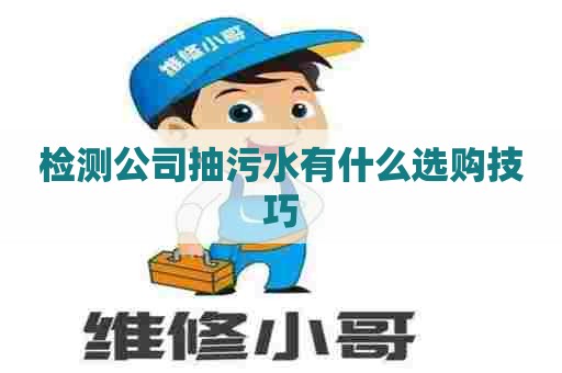 检测公司抽污水有什么选购技巧