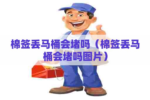 棉签丢马桶会堵吗（棉签丢马桶会堵吗图片）