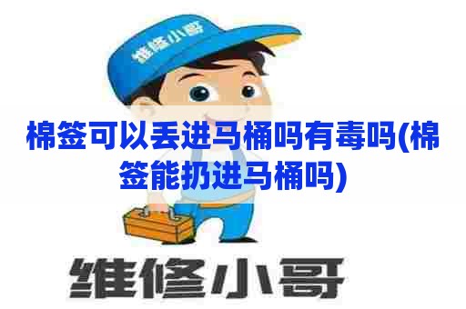 棉签可以丢进马桶吗有毒吗(棉签能扔进马桶吗)