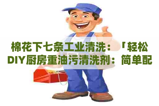 棉花下七条工业清洗:「轻松DIY厨房重油污清洗剂:简单配方,彻底清洁」 棉花下七条工业清洗:「轻松DIY厨房重油污清洗剂:简单配方,彻底清洁」