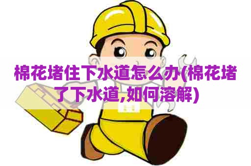 棉花堵住下水道怎么办(棉花堵了下水道,如何溶解) 棉花堵住下水道怎么办(棉花堵了下水道,如何溶解)