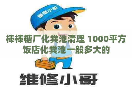 棒棒糖厂化粪池清理 1000平方饭店化粪池一般多大的