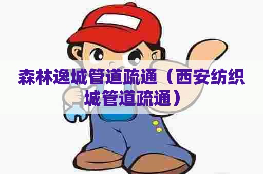 森林逸城管道疏通（西安纺织城管道疏通）