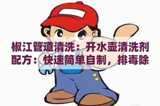 椒江管道清洗：开水壶清洗剂配方：快速简单自制，排毒除菌不伤壶！