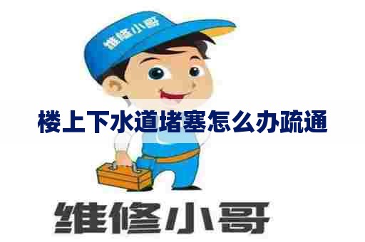 楼上下水道堵塞怎么办疏通
