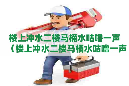 楼上冲水二楼马桶水咕噜一声（楼上冲水二楼马桶水咕噜一声地漏）