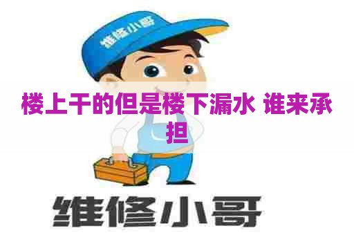 楼上干的但是楼下漏水 谁来承担