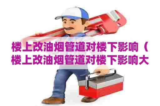 楼上改油烟管道对楼下影响（楼上改油烟管道对楼下影响大吗）