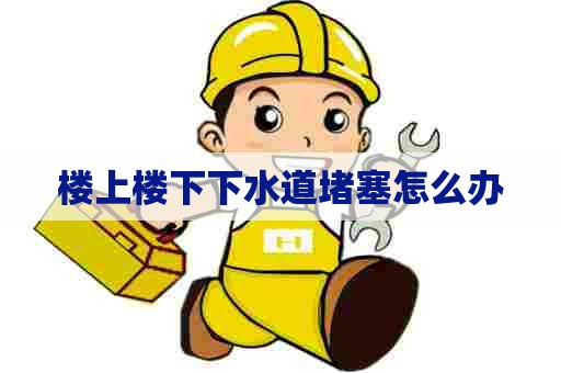楼上楼下下水道堵塞怎么办