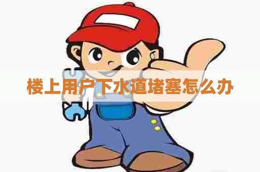 楼上用户下水道堵塞怎么办