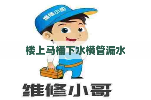 楼上马桶下水横管漏水 楼上马桶下水横管漏水