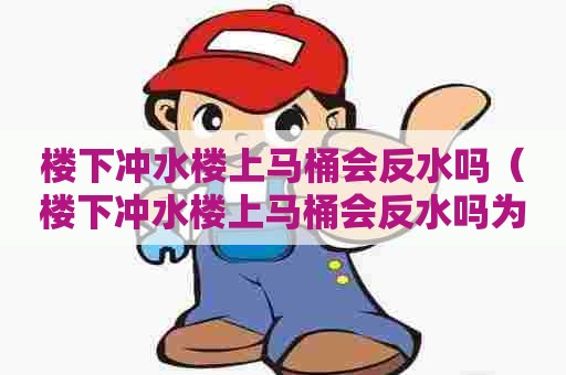 楼下冲水楼上马桶会反水吗（楼下冲水楼上马桶会反水吗为什么）