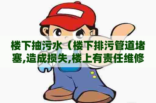 楼下抽污水（楼下排污管道堵塞,造成损失,楼上有责任维修吗吗）