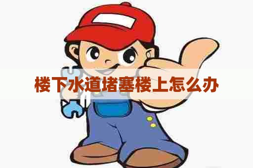 楼下水道堵塞楼上怎么办 楼下水道堵塞楼上怎么办