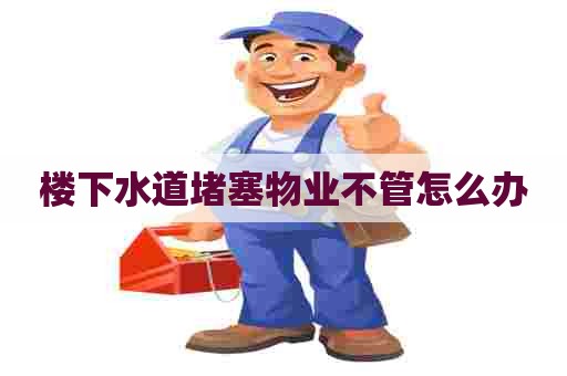 楼下水道堵塞物业不管怎么办 楼下水道堵塞物业不管怎么办