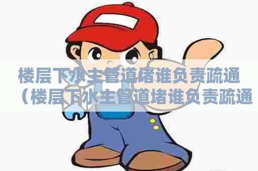 楼层下水主管道堵谁负责疏通（楼层下水主管道堵谁负责疏通）