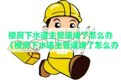 楼房下水道主管道堵了怎么办（楼房下水道主管道堵了怎么办呢）