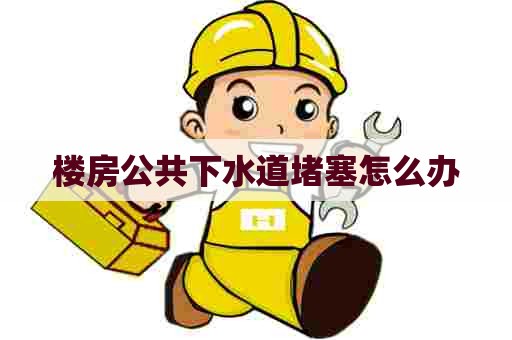 楼房公共下水道堵塞怎么办 楼房公共下水道堵塞怎么办